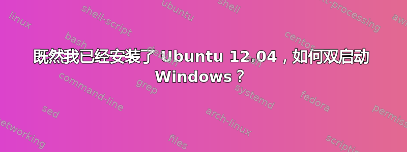 既然我已经安装了 Ubuntu 12.04，如何双启动 Windows？