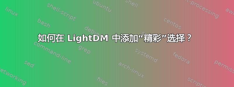 如何在 LightDM 中添加“精彩”选择？