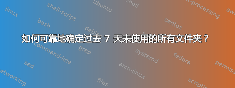 如何可靠地确定过去 7 天未使用的所有文件夹？