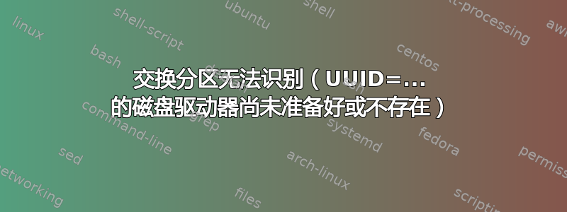 交换分区无法识别（UUID=... 的磁盘驱动器尚未准备好或不存在）