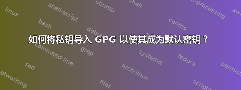 如何将私钥导入 GPG 以使其成为默认密钥？