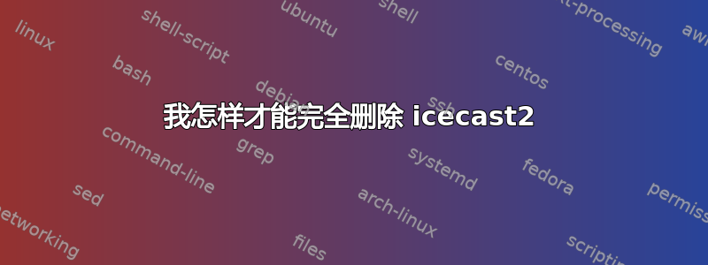 我怎样才能完全删除 icecast2