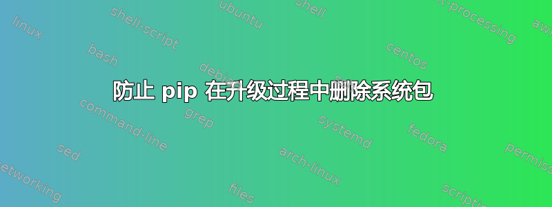 防止 pip 在升级过程中删除系统包