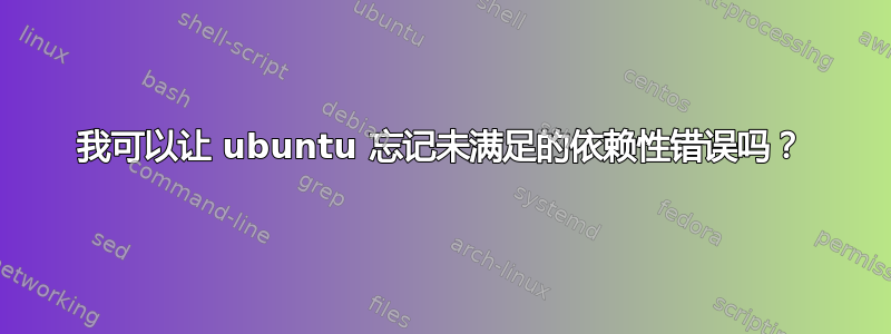 我可以让 ubuntu 忘记未满足的依赖性错误吗？