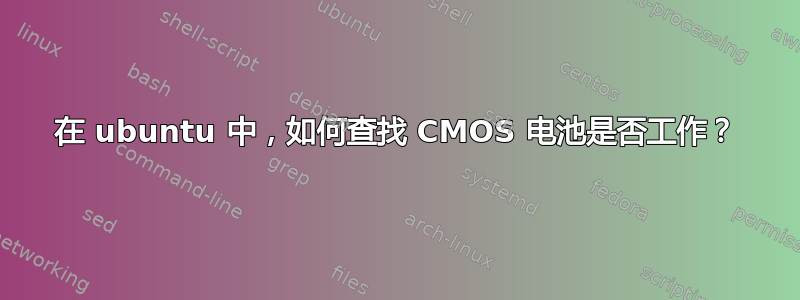 在 ubuntu 中，如何查找 CMOS 电池是否工作？