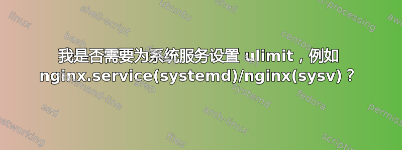 我是否需要为系统服务设置 ulimit，例如 nginx.service(systemd)/nginx(sysv)？