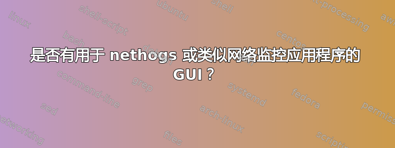 是否有用于 nethogs 或类似网络监控应用程序的 GUI？