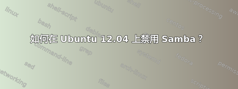 如何在 Ubuntu 12.04 上禁用 Samba？