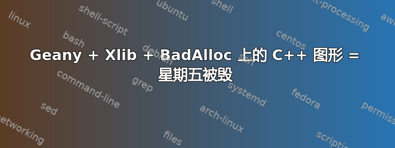 Geany + Xlib + BadAlloc 上的 C++ 图形 = 星期五被毁