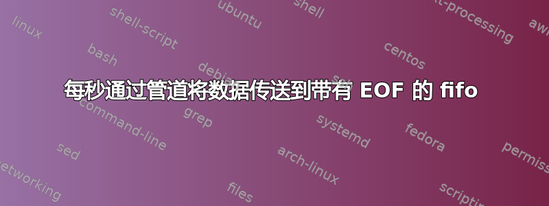 每秒通过管道将数据传送到带有 EOF 的 fifo