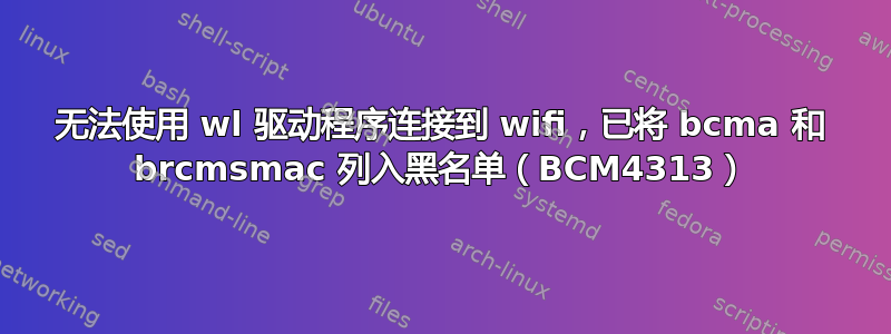 无法使用 wl 驱动程序连接到 wifi，已将 bcma 和 brcmsmac 列入黑名单（BCM4313）