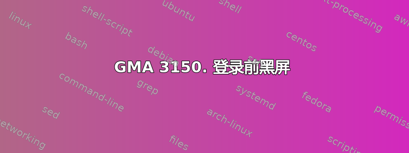 GMA 3150. 登录前黑屏