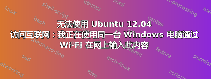 无法使用 Ubuntu 12.04 访问互联网：我正在使用同一台 Windows 电脑通过 Wi-Fi 在网上输入此内容