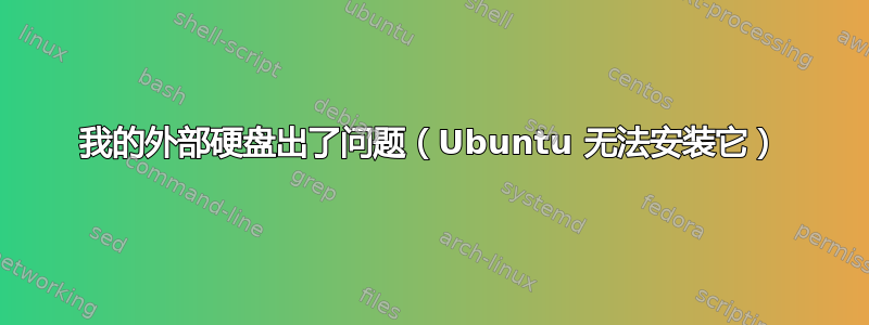 我的外部硬盘出了问题（Ubuntu 无法安装它）