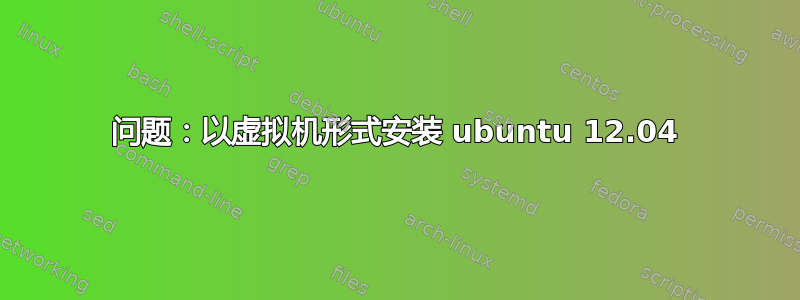 问题：以虚拟机形式安装 ubuntu 12.04