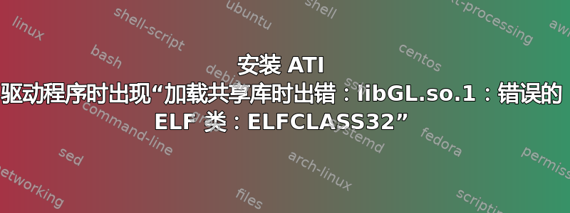 安装 ATI 驱动程序时出现“加载共享库时出错：libGL.so.1：错误的 ELF 类：ELFCLASS32”