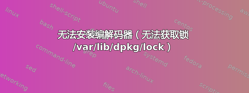 无法安装编解码器（无法获取锁 /var/lib/dpkg/lock）