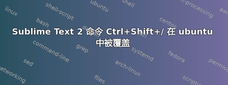 Sublime Text 2 命令 Ctrl+Shift+/ 在 ubuntu 中被覆盖