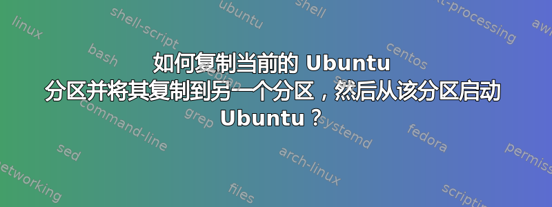 如何复制当前的 Ubuntu 分区并将其复制到另一个分区，然后从该分区启动 Ubuntu？