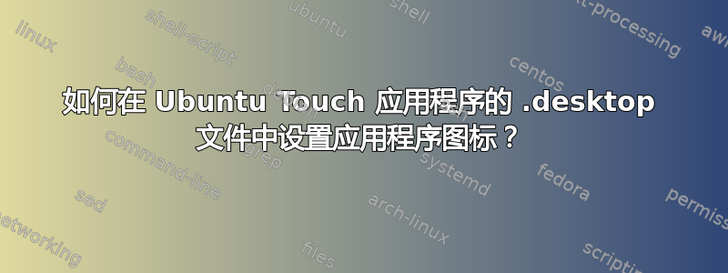 如何在 Ubuntu Touch 应用程序的 .desktop 文件中设置应用程序图标？