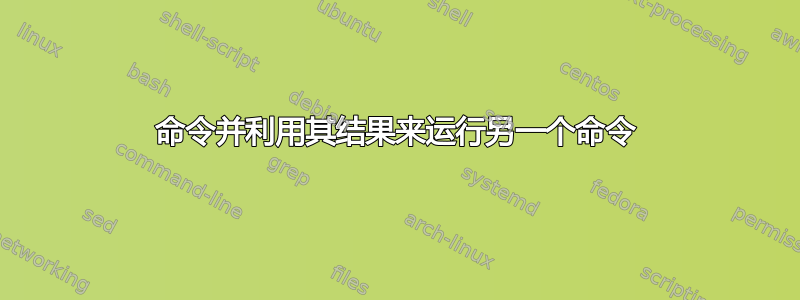 命令并利用其结果来运行另一个命令