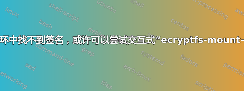 在用户密钥环中找不到签名，或许可以尝试交互式“ecryptfs-mount-private”