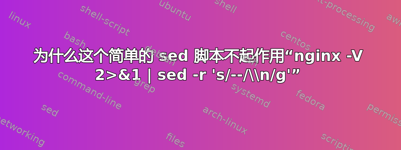 为什么这个简单的 sed 脚本不起作用“nginx -V 2>&1 | sed -r 's/--/\\n/g'”