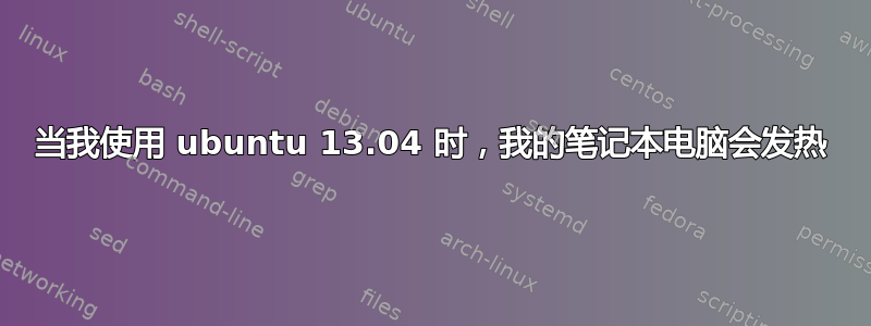 当我使用 ubuntu 13.04 时，我的笔记本电脑会发热