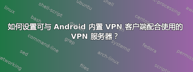 如何设置可与 Android 内置 VPN 客户端配合使用的 VPN 服务器？