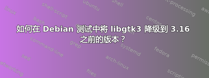 如何在 Debian 测试中将 libgtk3 降级到 3.16 之前的版本？