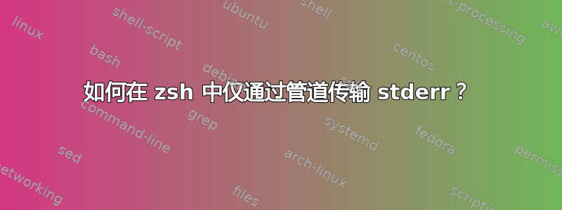 如何在 zsh 中仅通过管道传输 stderr？