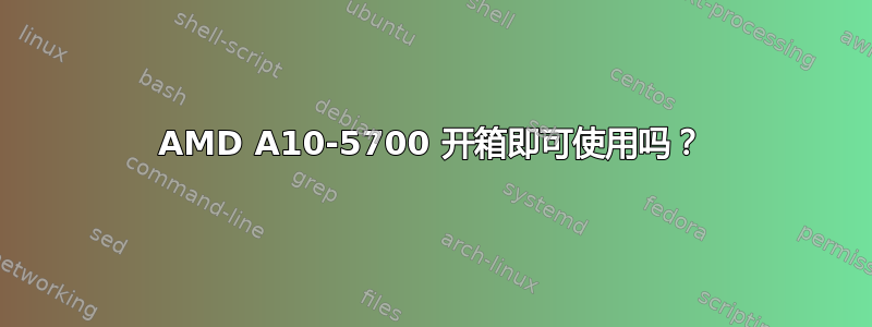 AMD A10-5700 开箱即可使用吗？