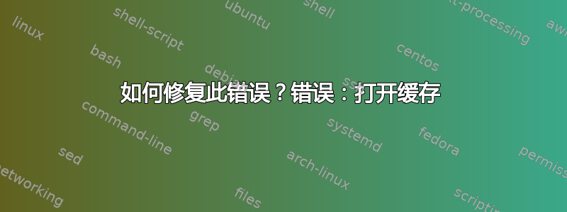 如何修复此错误？错误：打开缓存