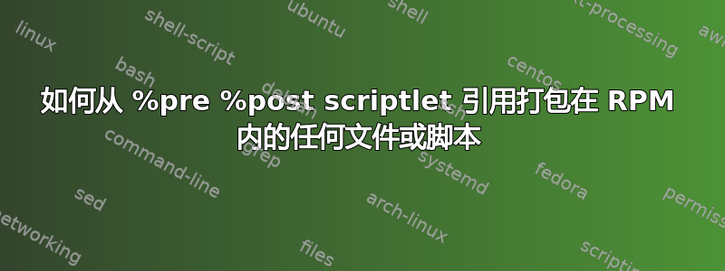 如何从 %pre %post scriptlet 引用打包在 RPM 内的任何文件或脚本