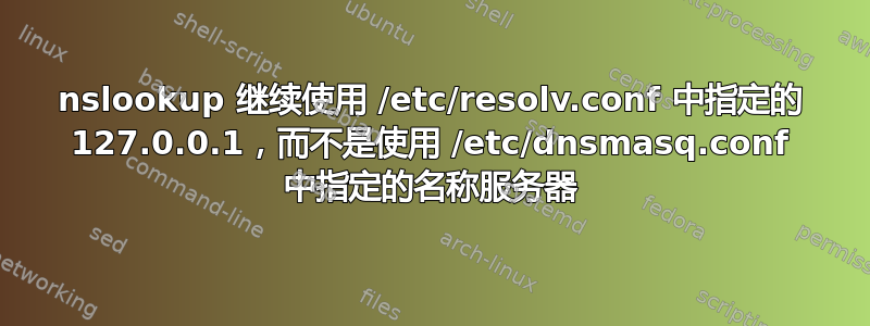 nslookup 继续使用 /etc/resolv.conf 中指定的 127.0.0.1，而不是使用 /etc/dnsmasq.conf 中指定的名称服务器