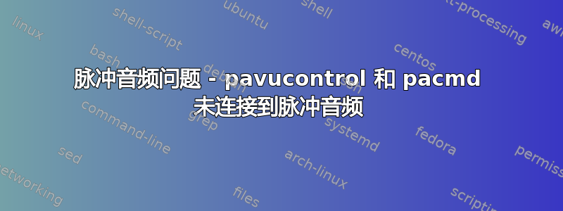 脉冲音频问题 - pavucontrol 和 pacmd 未连接到脉冲音频