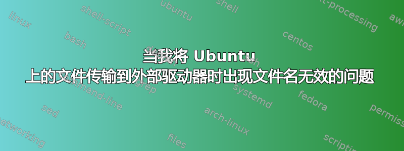 当我将 Ubuntu 上的文件传输到外部驱动器时出现文件名无效的问题