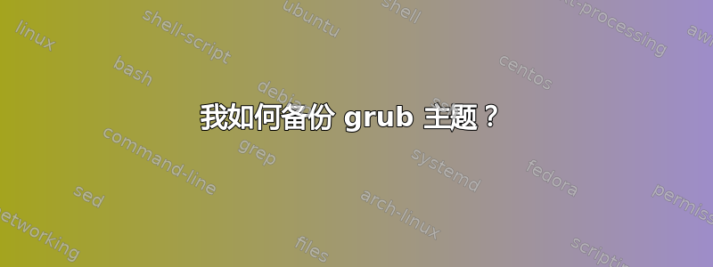 我如何备份 grub 主题？