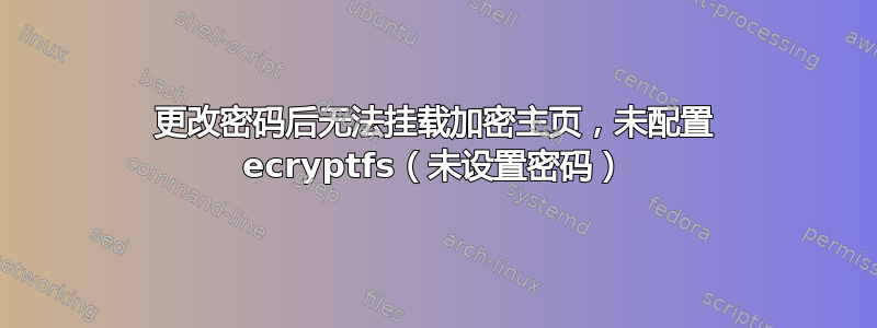 更改密码后无法挂载加密主页，未配置 ecryptfs（未设置密码）