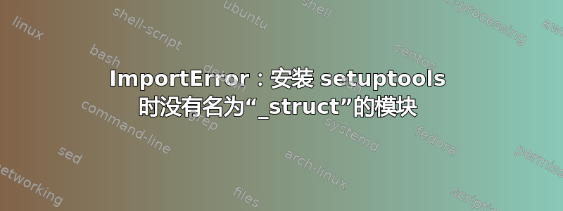 ImportError：安装 setuptools 时没有名为“_struct”的模块