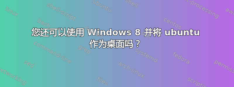 您还可以使用 Windows 8 并将 ubuntu 作为桌面吗？