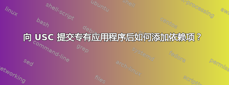 向 USC 提交专有应用程序后如何添加依赖项？