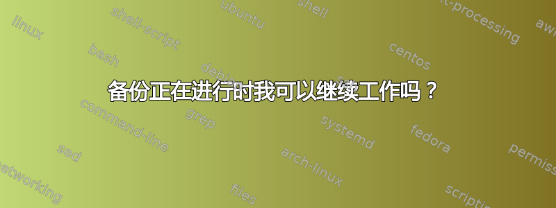 备份正在进行时我可以继续工作吗？