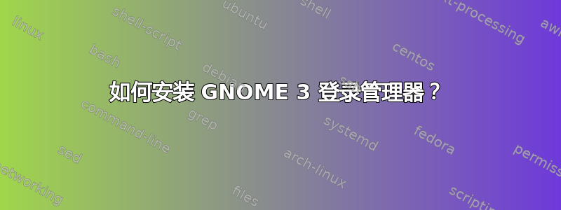 如何安装 GNOME 3 登录管理器？