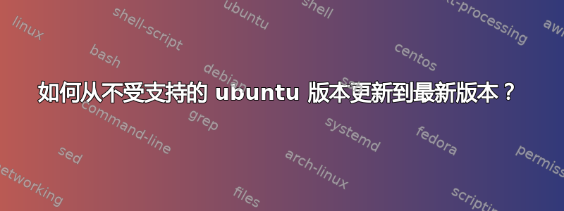 如何从不受支持的 ubuntu 版本更新到最新版本？