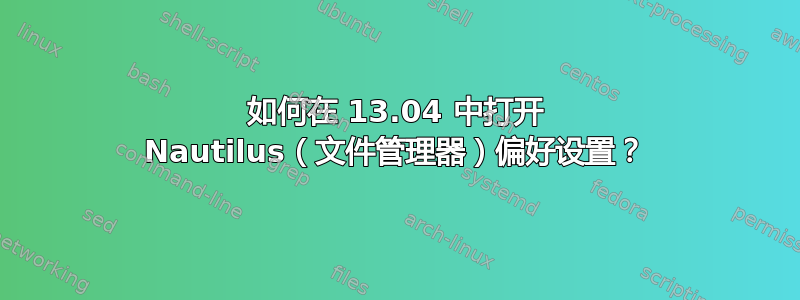 如何在 13.04 中打开 Nautilus（文件管理器）偏好设置？