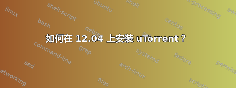 如何在 12.04 上安装 uTorrent？