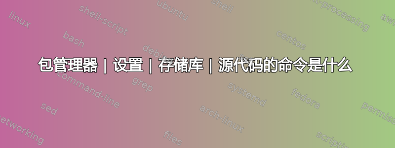 包管理器 | 设置 | 存储库 | 源代码的命令是什么