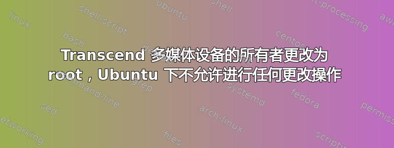 Transcend 多媒体设备的所有者更改为 root，Ubuntu 下不允许进行任何更改操作