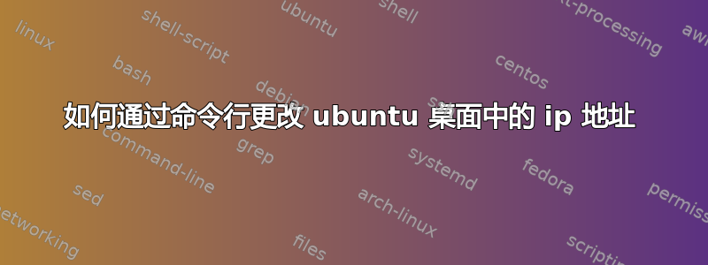 如何通过命令行更改 ubuntu 桌面中的 ip 地址